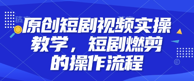 原创短剧视频实操教学，短剧燃剪的操作流程网赚项目-副业赚钱-互联网创业-资源整合百读客