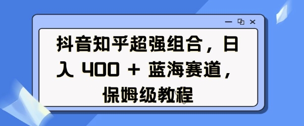 抖音知乎超强组合,日入4张, 蓝海赛道,保姆级教程网赚项目-副业赚钱-互联网创业-资源整合百读客