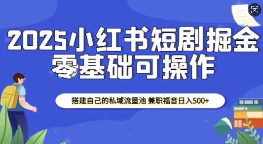 2025小红书短剧掘金,搭建自己的私域流量池,兼职福音日入5张网赚项目-副业赚钱-互联网创业-资源整合百读客