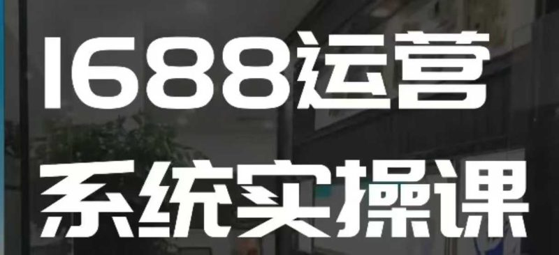 1688高阶运营系统实操课,快速掌握1688店铺运营的核心玩法网赚项目-副业赚钱-互联网创业-资源整合百读客