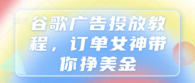 谷歌广告投放教程，订单女神带你挣美金网赚项目-副业赚钱-互联网创业-资源整合百读客