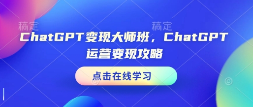 ChatGPT变现大师班，ChatGPT运营变现攻略网赚项目-副业赚钱-互联网创业-资源整合百读客