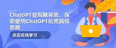 ChatGPT变现精英班,探索使用ChatGPT拓宽搞钱思路网赚项目-副业赚钱-互联网创业-资源整合百读客