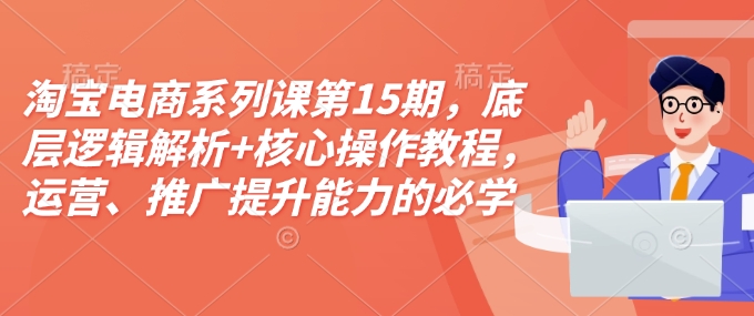 淘宝电商系列课第15期,底层逻辑解析+核心操作教程,运营、推广提升能力的必学课程+配套资料网赚项目-副业赚钱-互联网创业-资源整合百读客
