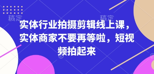实体行业拍摄剪辑线上课，实体商家不要再等啦，短视频拍起来网赚项目-副业赚钱-互联网创业-资源整合百读客