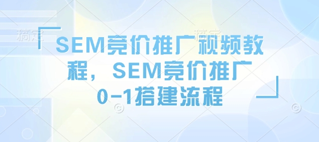 SEM竞价推广视频教程,SEM竞价推广0-1搭建流程网赚项目-副业赚钱-互联网创业-资源整合百读客