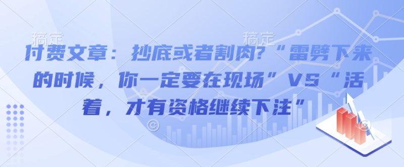 付费文章：抄底或者割肉?“雷劈下来的时候，你一定要在现场”VS“活着，才有资格继续下注”网赚项目-副业赚钱-互联网创业-资源整合百读客