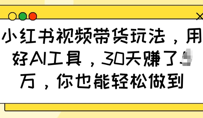 小红书视频带货玩法，用好AI工具，30天收益过W，你也能轻松做到网赚项目-副业赚钱-互联网创业-资源整合百读客