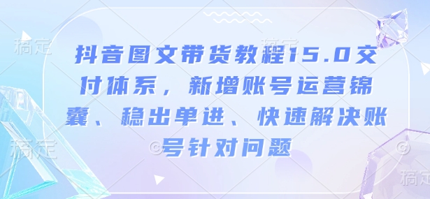 抖音图文带货教程15.0交付体系,新增账号运营锦囊、稳出单进、快速解决账号针对问题网赚项目-副业赚钱-互联网创业-资源整合百读客