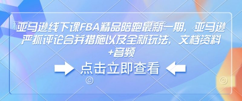 亚马逊线下课FBA精品陪跑最新一期，亚马逊严抓评论合并措施以及全新玩法，文档资料+音频网赚项目-副业赚钱-互联网创业-资源整合百读客