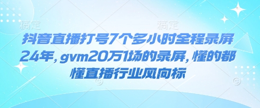 抖音直播打号7个多小时全程录屏24年，gvm20万1场的录屏，懂的都懂直播行业风向标网赚项目-副业赚钱-互联网创业-资源整合百读客