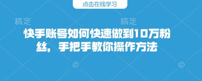 快手账号如何快速做到10万粉丝，手把手教你操作方法网赚项目-副业赚钱-互联网创业-资源整合百读客