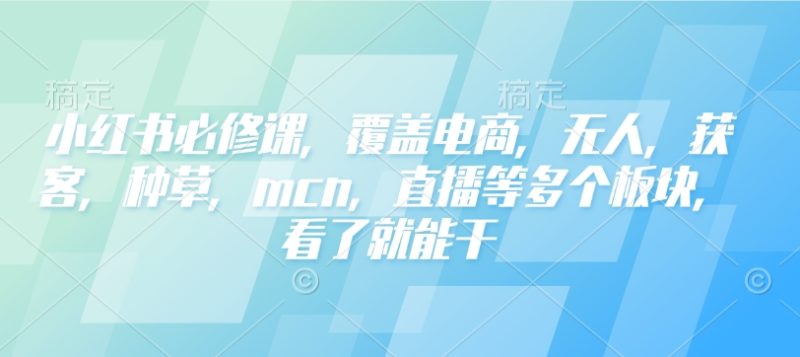 小红书必修课，覆盖电商，无人，获客，种草，mcn，直播等多个板块，看了就能干网赚项目-副业赚钱-互联网创业-资源整合百读客