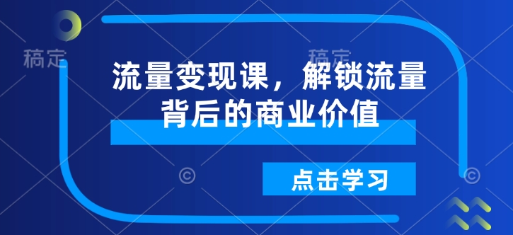流量变现课，解锁流量背后的商业价值网赚项目-副业赚钱-互联网创业-资源整合百读客