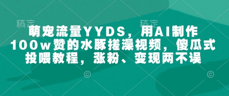 萌宠流量YYDS,用AI制作100w赞的水豚搓澡视频,傻瓜式投喂教程,涨粉、变现两不误网赚项目-副业赚钱-互联网创业-资源整合百读客