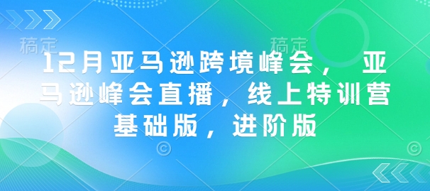 12月亚马逊跨境峰会， 亚马逊峰会直播，线上特训营基础版，进阶版网赚项目-副业赚钱-互联网创业-资源整合百读客