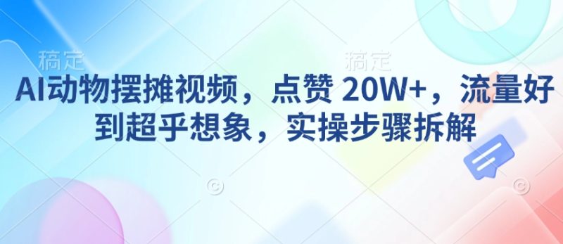 AI动物摆摊视频，点赞 20W+，流量好到超乎想象，实操步骤拆解网赚项目-副业赚钱-互联网创业-资源整合百读客