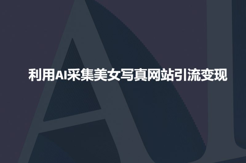 利用AI采集美女写真网站引流变现,引流嘎嘎的网赚项目-副业赚钱-互联网创业-资源整合百读客