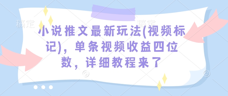 小说推文最新玩法(视频标记)，单条视频收益四位数，详细教程来了网赚项目-副业赚钱-互联网创业-资源整合百读客