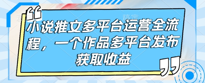 小说推文多平台运营全流程，一个作品多平台发布获取收益网赚项目-副业赚钱-互联网创业-资源整合百读客