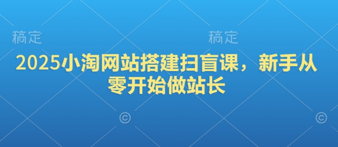 2025小淘网站搭建扫盲课,新手从零开始做站长网赚项目-副业赚钱-互联网创业-资源整合百读客