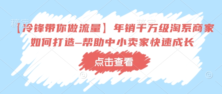【冷锋带你做流量】年销千万级淘系商家如何打造–帮助中小卖家快速成长网赚项目-副业赚钱-互联网创业-资源整合百读客