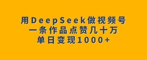 用DeepSeek做视频号，一条作品点赞几十万，单日变现1k网赚项目-副业赚钱-互联网创业-资源整合百读客