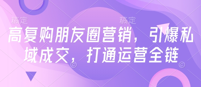 高复购朋友圈营销,引爆私域成交,打通运营全链网赚项目-副业赚钱-互联网创业-资源整合百读客