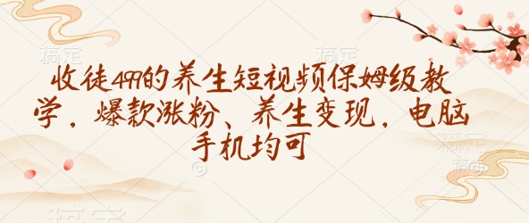 收徒499的养生短视频保姆级教学，爆款涨粉、养生变现，电脑手机均可网赚项目-副业赚钱-互联网创业-资源整合百读客