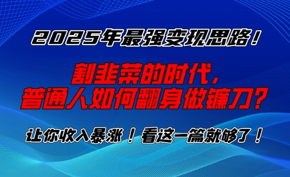 2025年最强变现思路,割韭菜的时代, 普通人如何翻身做镰刀?网赚项目-副业赚钱-互联网创业-资源整合百读客