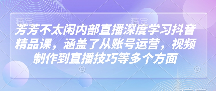 芳芳不太闲内部直播深度学习抖音精品课,涵盖了从账号运营,视频制作到直播技巧等多个方面网赚项目-副业赚钱-互联网创业-资源整合百读客