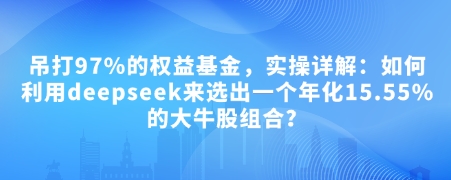 付费文章:吊打97%的权益基金,实操详解:如何利用deepseek来选出一个年化15.55%的大牛股组合?网赚项目-副业赚钱-互联网创业-资源整合百读客