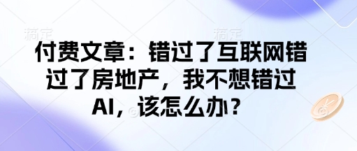 付费文章：错过了互联网错过了房地产，我不想错过AI，该怎么办？网赚项目-副业赚钱-互联网创业-资源整合百读客