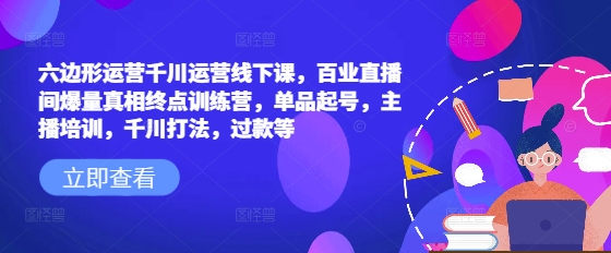 六边形运营千川运营线下课,百业直播间爆量真相终点训练营,单品起号,主播培训,千川打法,过款等网赚项目-副业赚钱-互联网创业-资源整合百读客