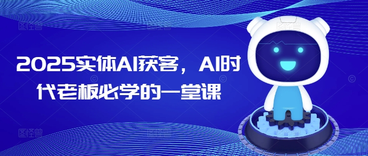 2025实体AI获客，AI时代老板必学的一堂课网赚项目-副业赚钱-互联网创业-资源整合百读客
