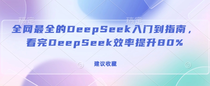 全网最全的DeepSeek入门到指南,看完DeepSeek效率提升80%(建议收藏)网赚项目-副业赚钱-互联网创业-资源整合百读客