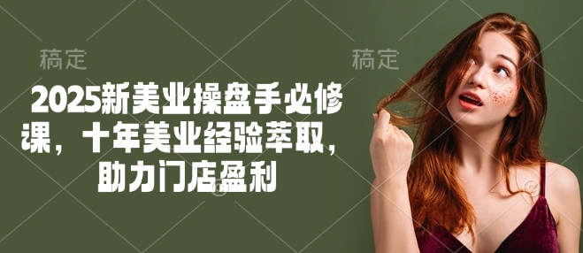 2025新美业操盘手必修课,十年美业经验萃取,助力门店盈利网赚项目-副业赚钱-互联网创业-资源整合百读客