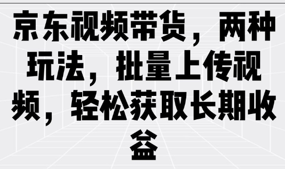 京东视频带货,两种玩法,批量上传视频,轻松获取长期收益网赚项目-副业赚钱-互联网创业-资源整合百读客