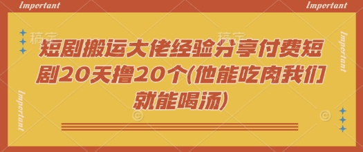 短剧搬运大佬经验分享付费短剧20天撸20个(他能吃肉我们就能喝汤)网赚项目-副业赚钱-互联网创业-资源整合百读客