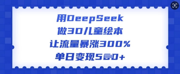 用DeepSeek做3D儿童绘本，让流量暴涨300%，单日变现多张网赚项目-副业赚钱-互联网创业-资源整合百读客