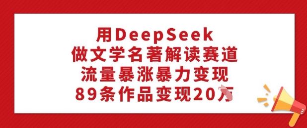 用DeepSeek做文学名著解读赛道,流量暴涨暴力变现,89条作品变现20W网赚项目-副业赚钱-互联网创业-资源整合百读客
