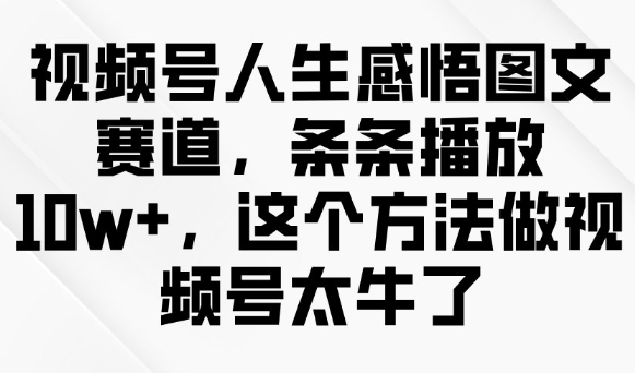 视频号人生感悟图文赛道,条条播放10w+,这个方法做视频号太牛了网赚项目-副业赚钱-互联网创业-资源整合百读客