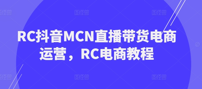 RC抖音MCN直播带货电商运营，RC电商教程网赚项目-副业赚钱-互联网创业-资源整合百读客