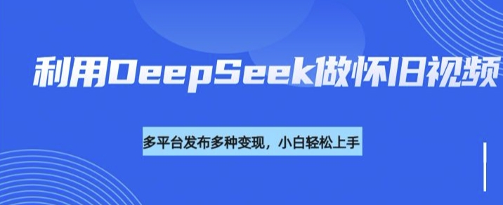 利用DeepSeek做怀旧视频，流量号多渠道变现能力强网赚项目-副业赚钱-互联网创业-资源整合百读客