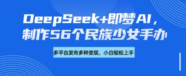 DeepSeek+即梦AI,制作56个民族少女手办,附详细教程+变现方向网赚项目-副业赚钱-互联网创业-资源整合百读客
