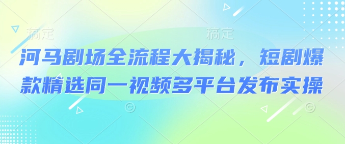 河马剧场全流程大揭秘，短剧爆款精选同一视频多平台发布实操网赚项目-副业赚钱-互联网创业-资源整合百读客