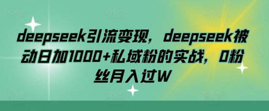 deepseek引流变现，deepseek被动日加1000+私域粉的实战，0粉丝月入过W网赚项目-副业赚钱-互联网创业-资源整合百读客