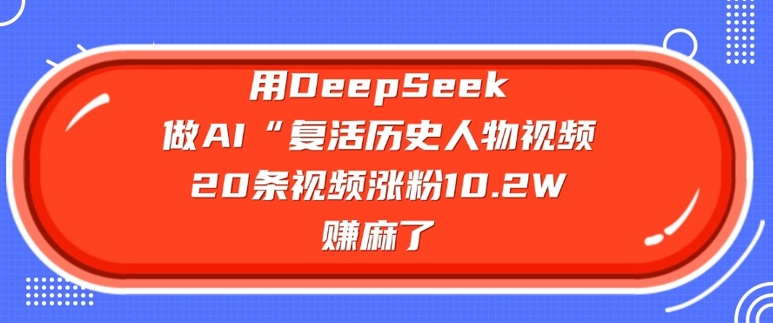 用DeepSeek做AI“复活历史人物”视频，20条视频涨粉10.2W，挣麻了网赚项目-副业赚钱-互联网创业-资源整合百读客