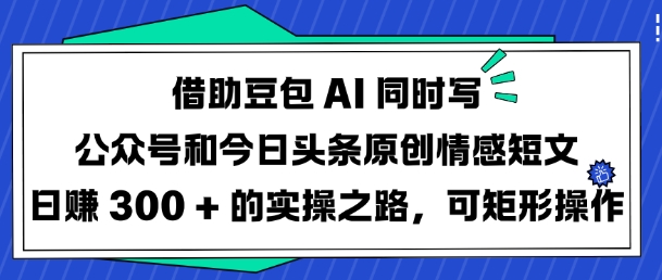 借助豆包AI同时写公众号和今日头条原创情感短文日入3张的实操之路，可矩形操作网赚项目-副业赚钱-互联网创业-资源整合百读客