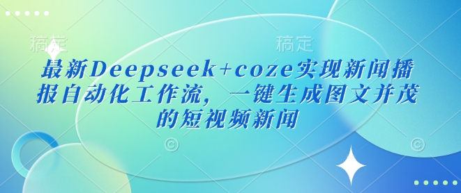 最新Deepseek+coze实现新闻播报自动化工作流，一键生成图文并茂的短视频新闻网赚项目-副业赚钱-互联网创业-资源整合百读客